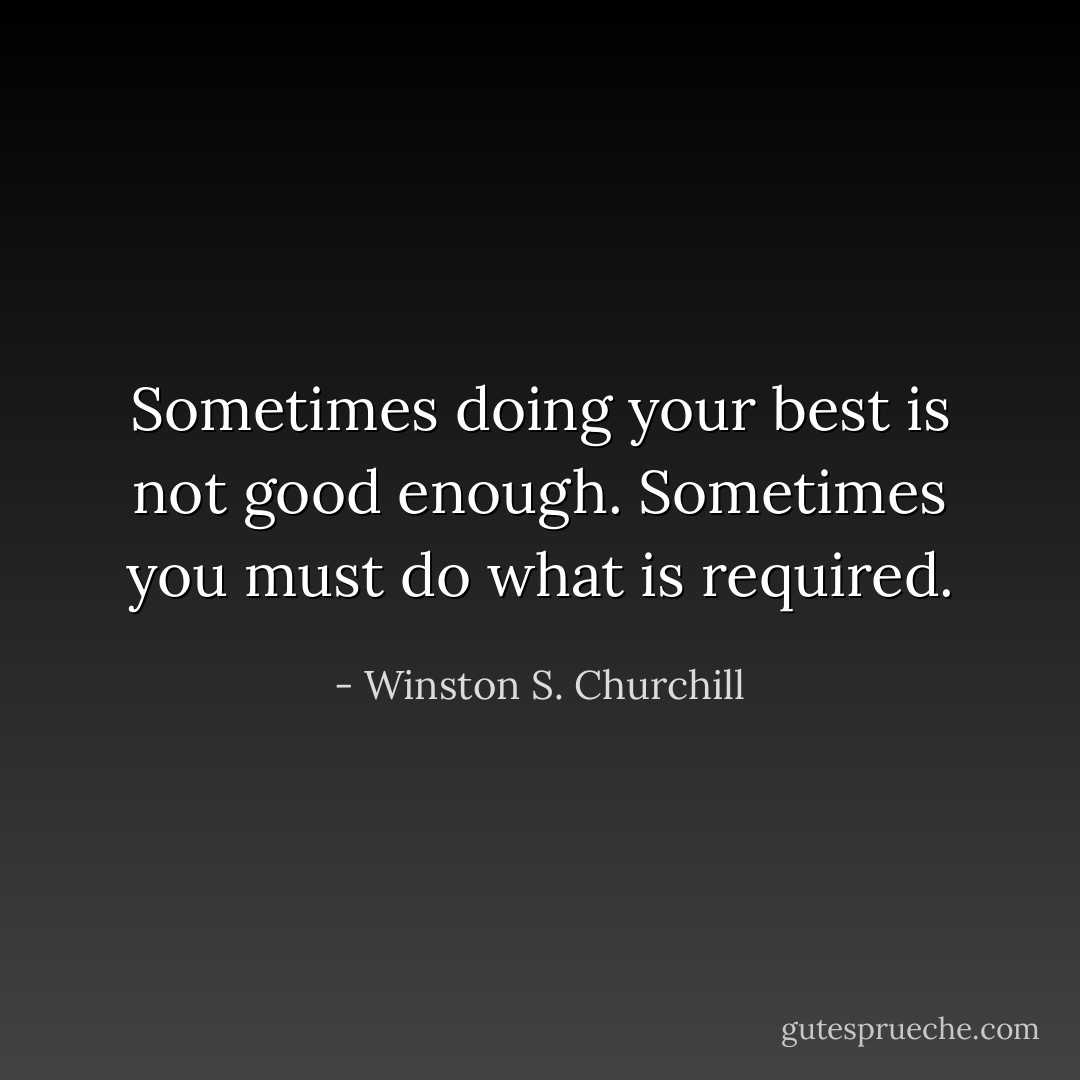Sometimes doing your best is not good enough. Sometimes you must do what is required. - Winston S. Churchill