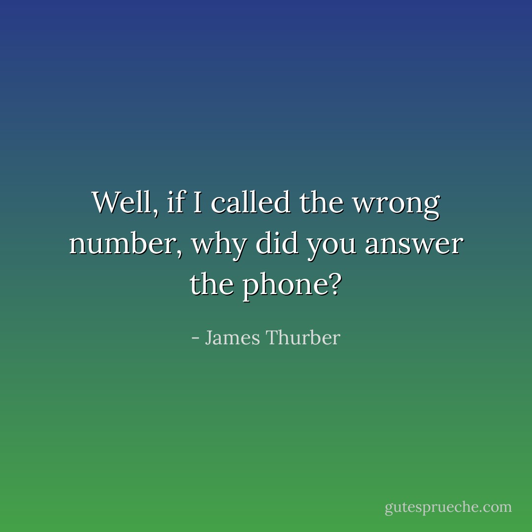 Well, if I called the wrong number, why did you answer the phone? - James Thurber