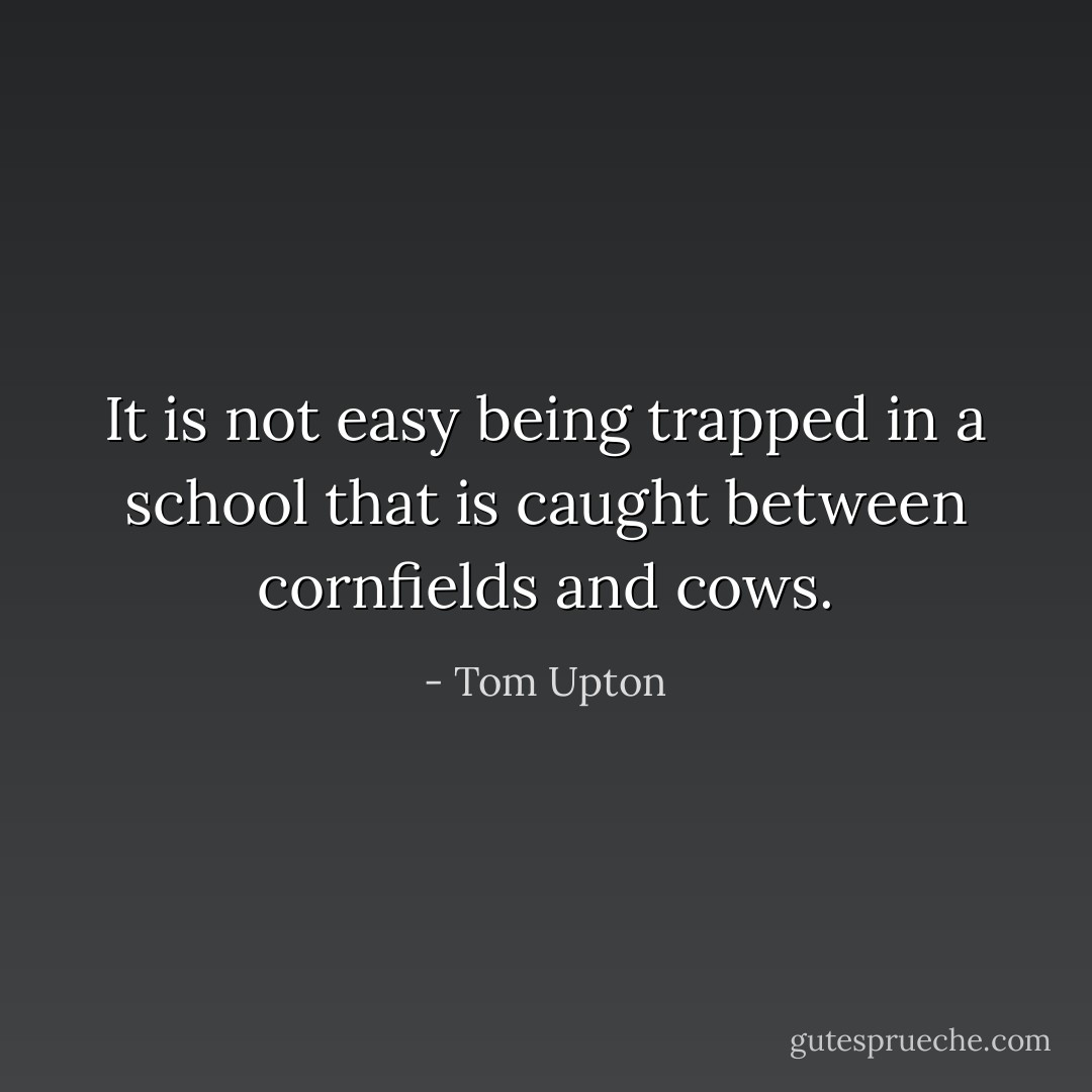It is not easy being trapped in a school that is caught between cornfields and cows. - Tom Upton