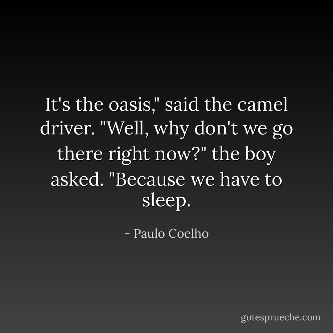 It's the oasis," said the camel driver.<br />"Well, why don't we go there right now?" the boy asked.<br />"Because we have to sleep. - Paulo Coelho