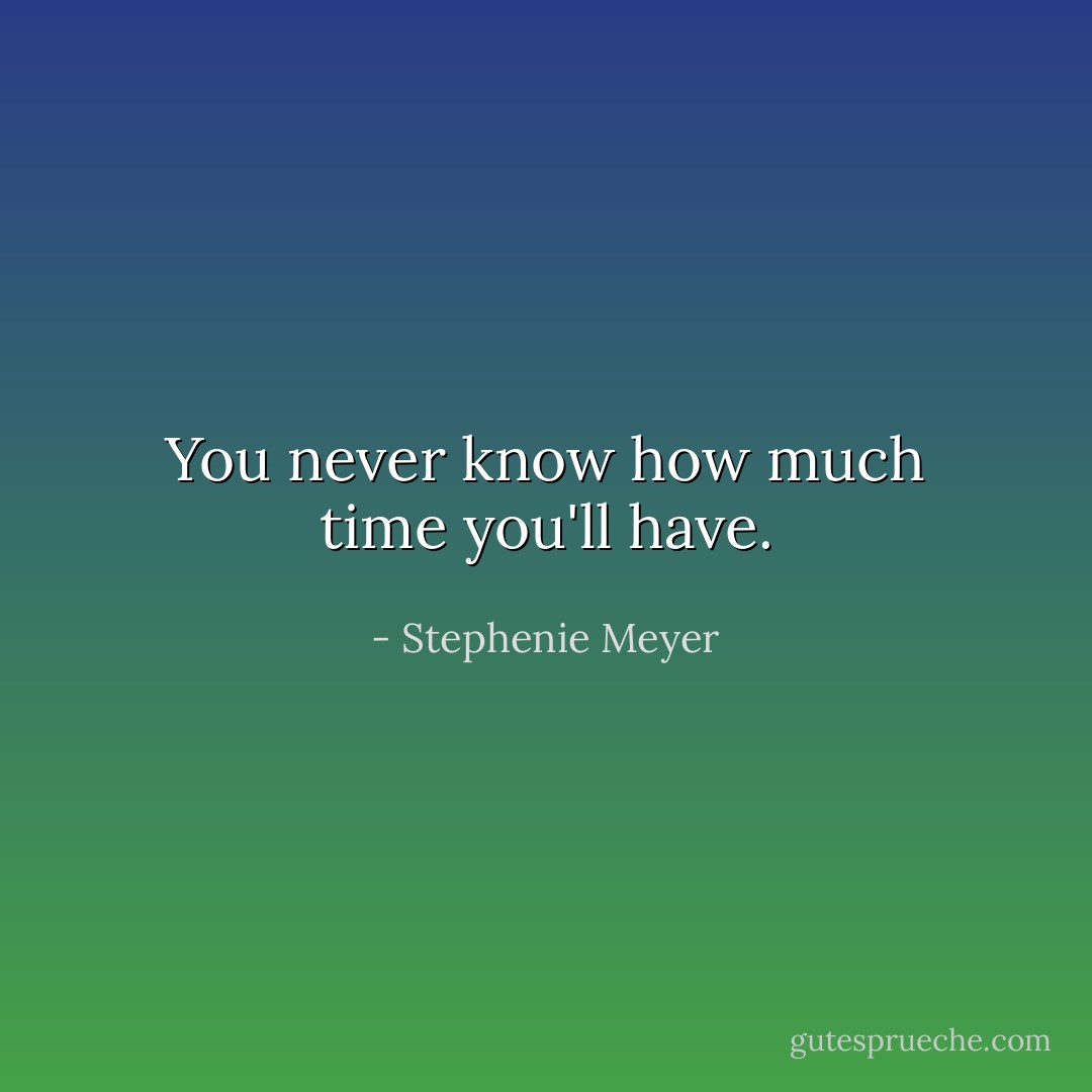 You never know how much time you'll have. - Stephenie Meyer