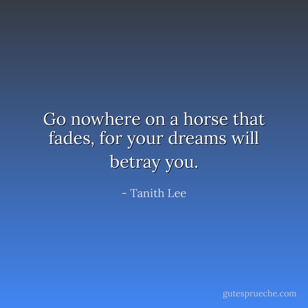Go nowhere on a horse that fades, for your dreams will betray you. - Tanith Lee