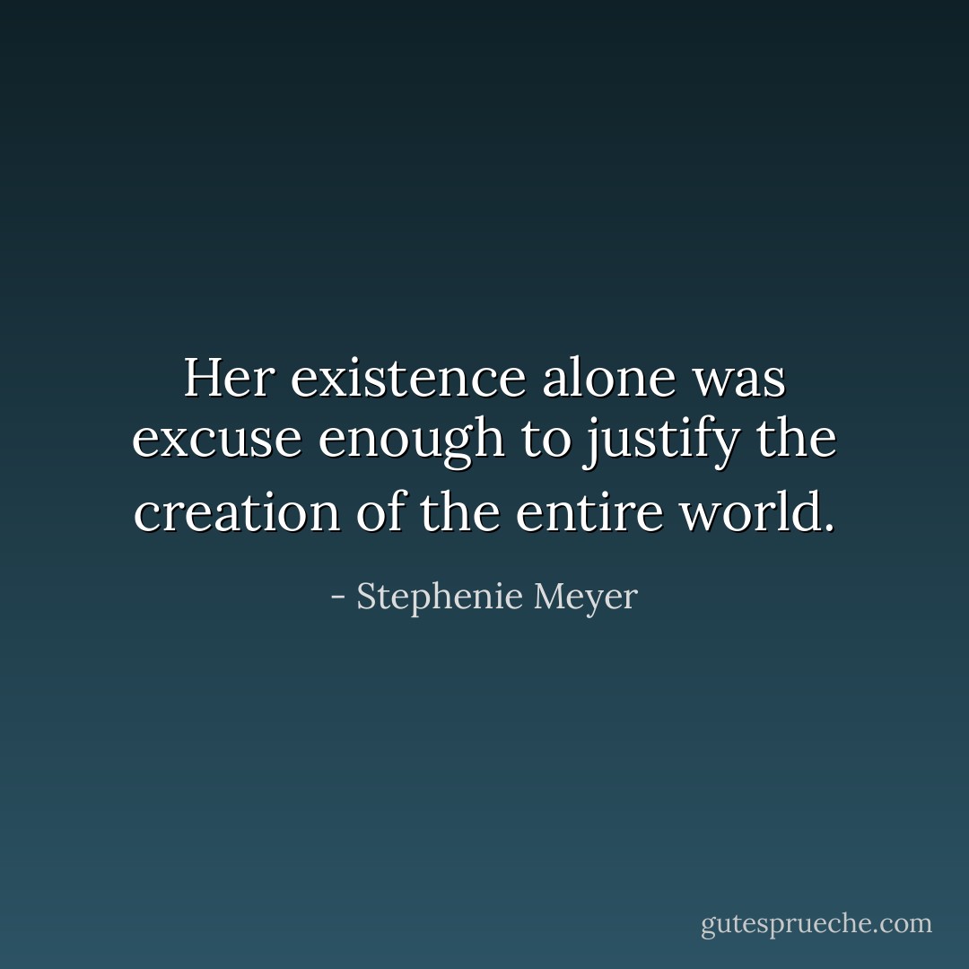 Her existence alone was excuse enough to justify the creation of the entire world. - Stephenie Meyer