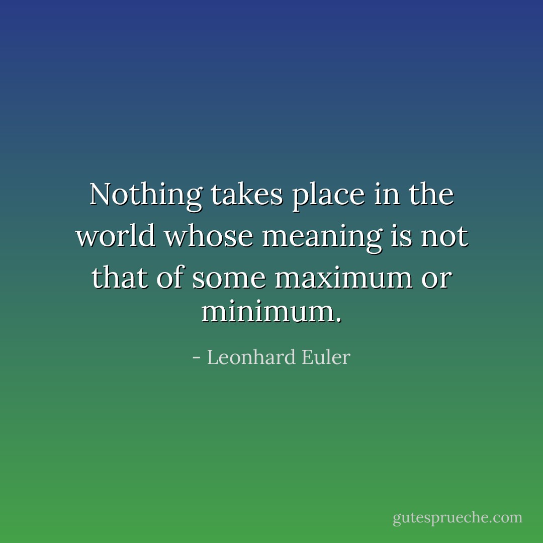 Nothing takes place in the world whose meaning is not that of some maximum or minimum. - Leonhard Euler