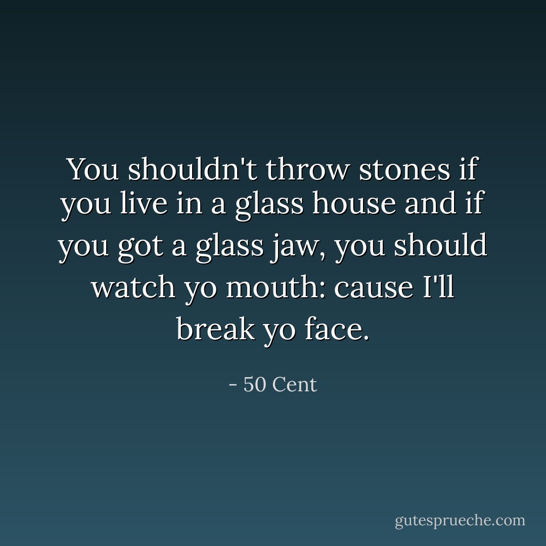 You shouldn't throw stones if you live in a glass house and if you got a glass jaw, you should watch yo mouth: cause I'll break yo face. - 50 Cent
