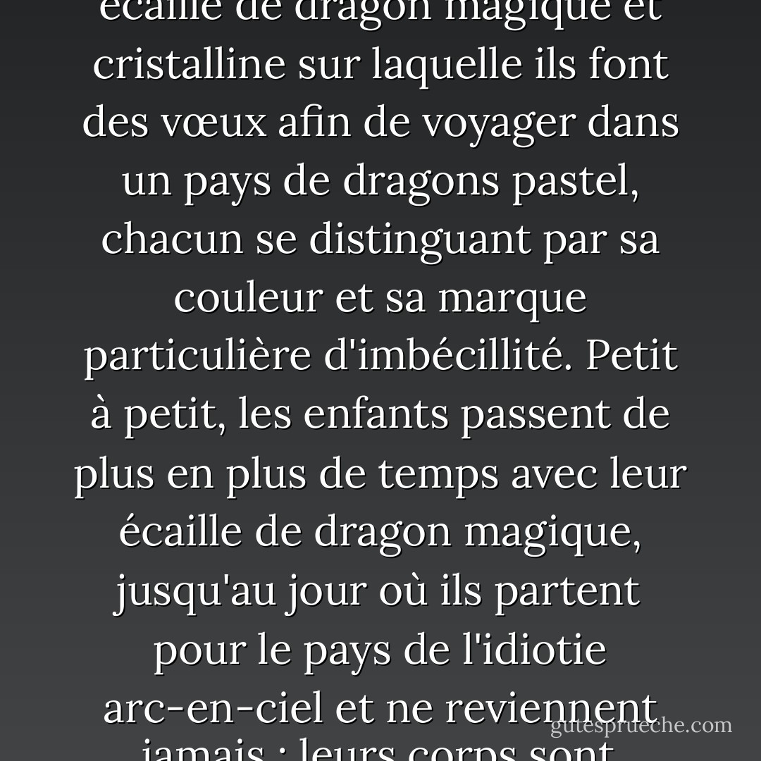 Comme 90 % de la télévision qu'ils regardent, elle vient du sud et est diffusée en yiddish. Elle raconte les aventures d'un couple d'enfants aux noms juifs qui ont l'air d'être en partie indiens et n'ont pas de parents visibles. Ils possèdent une écaille de dragon magique et cristalline sur laquelle ils font des vœux afin de voyager dans un pays de dragons pastel, chacun se distinguant par sa couleur et sa marque particulière d'imbécillité. Petit à petit, les enfants passent de plus en plus de temps avec leur écaille de dragon magique, jusqu'au jour où ils partent pour le pays de l'idiotie arc-en-ciel et ne reviennent jamais ; leurs corps sont retrouvés par le gérant de nuit de leur boîte de nuit bon marché, chacun avec une balle à l'arrière de la tête. Peut-être, pense Landsman, que quelque chose s'est perdu dans la traduction. - Michael Chabon