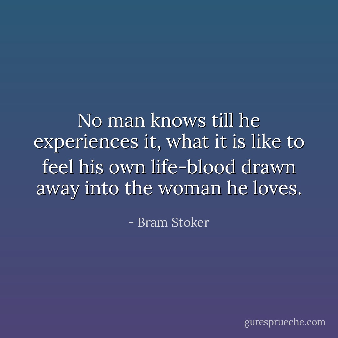 No man knows till he experiences it, what it is like to feel his own life-blood drawn away into the woman he loves. - Bram Stoker
