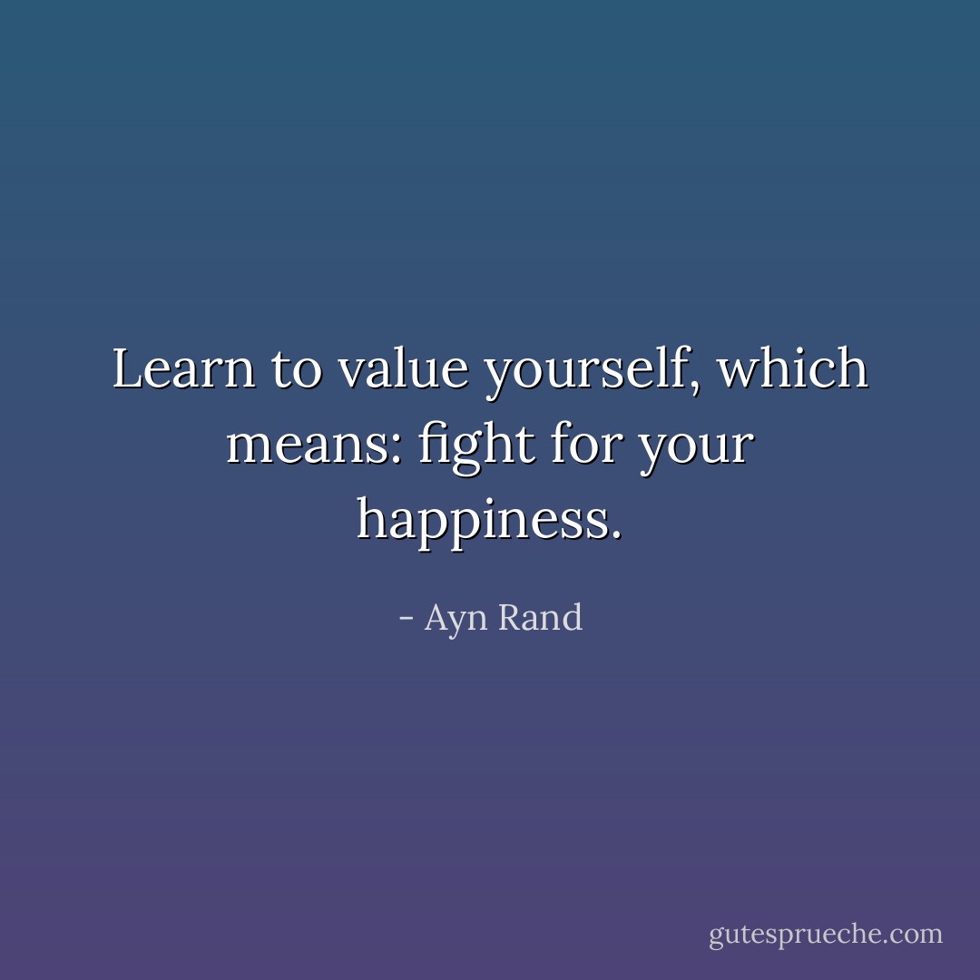 Learn to value yourself, which means: fight for your happiness. - Ayn Rand