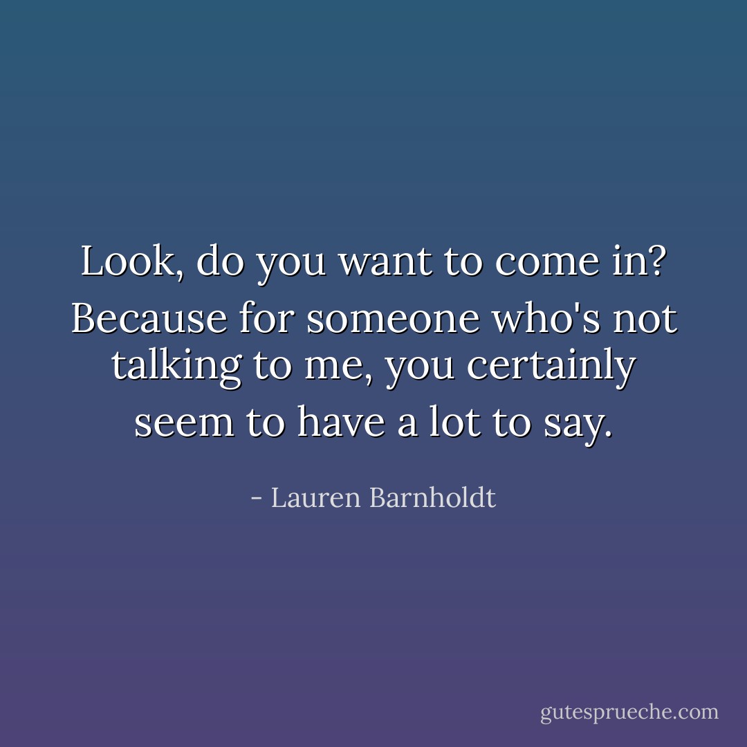 Look, do you want to come in? Because for someone who's not talking to me, you certainly seem to have a lot to say. - Lauren Barnholdt