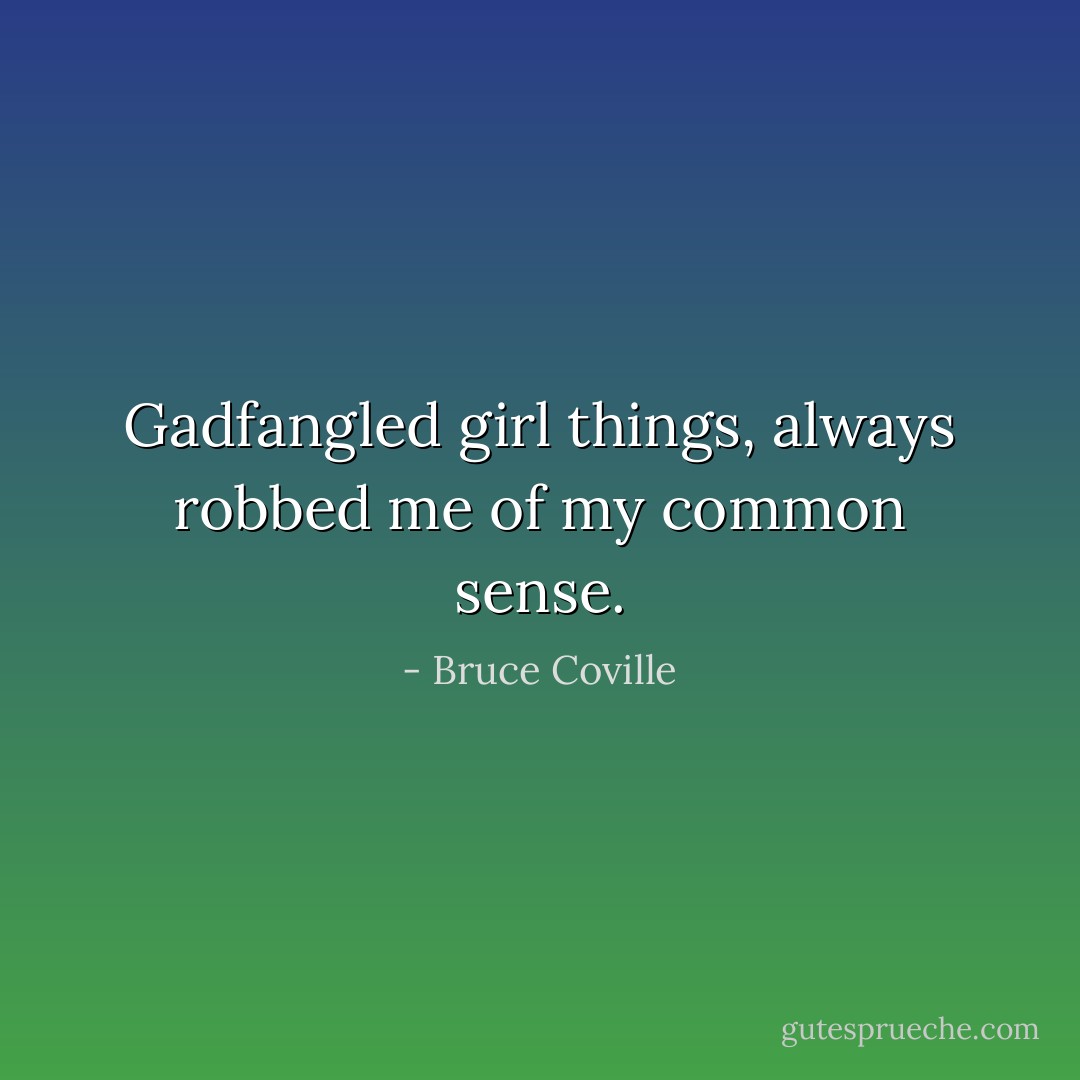 Gadfangled girl things, always robbed me of my common sense. - Bruce Coville