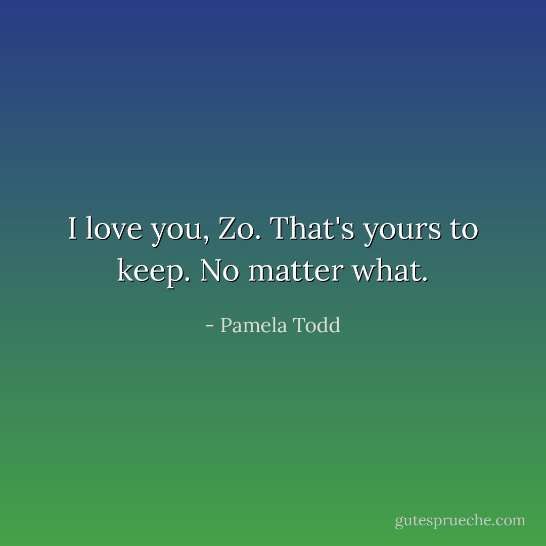 I love you, Zo. That's yours to keep. No matter what. - Pamela Todd