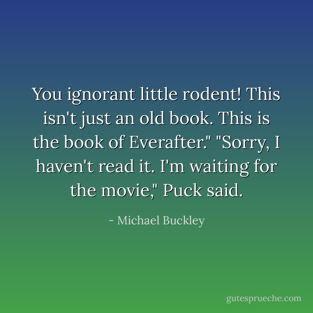 You ignorant little rodent! This isn't just an old book. This is the book of Everafter."<br />"Sorry, I haven't read it. I'm waiting for the movie," Puck said. - Michael Buckley