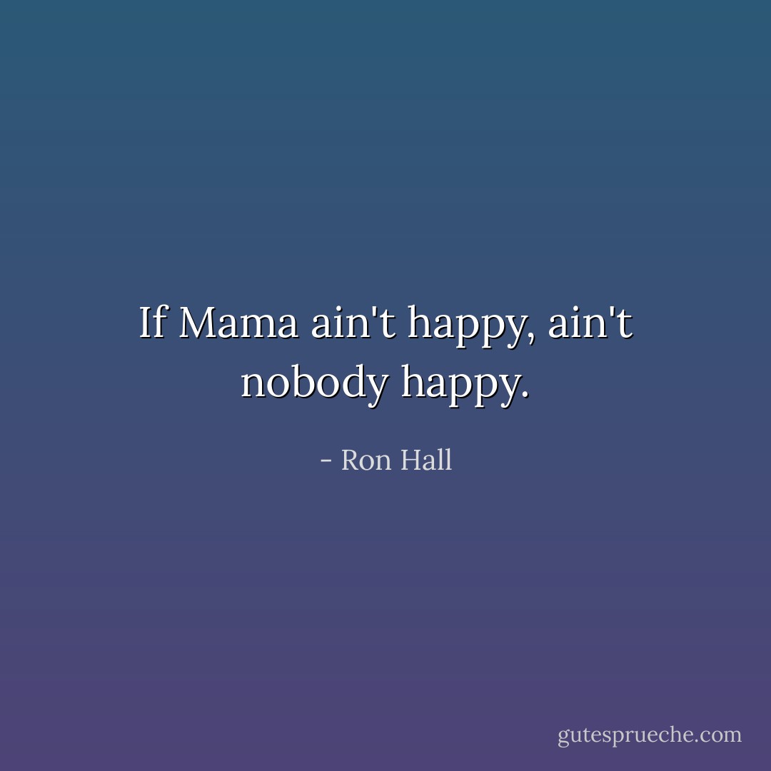 If Mama ain't happy, ain't nobody happy. - Ron Hall