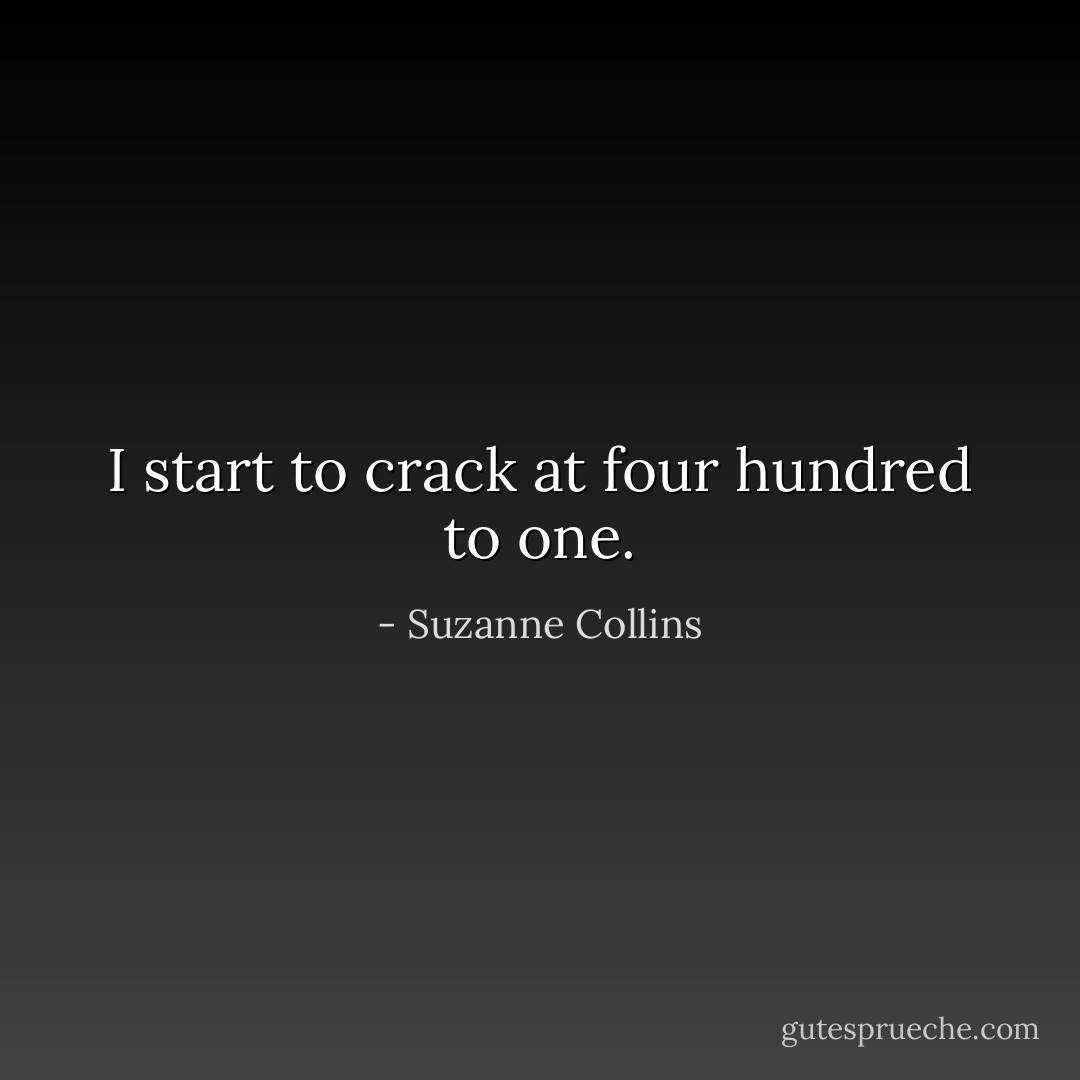 I start to crack at four hundred to one. - Suzanne Collins
