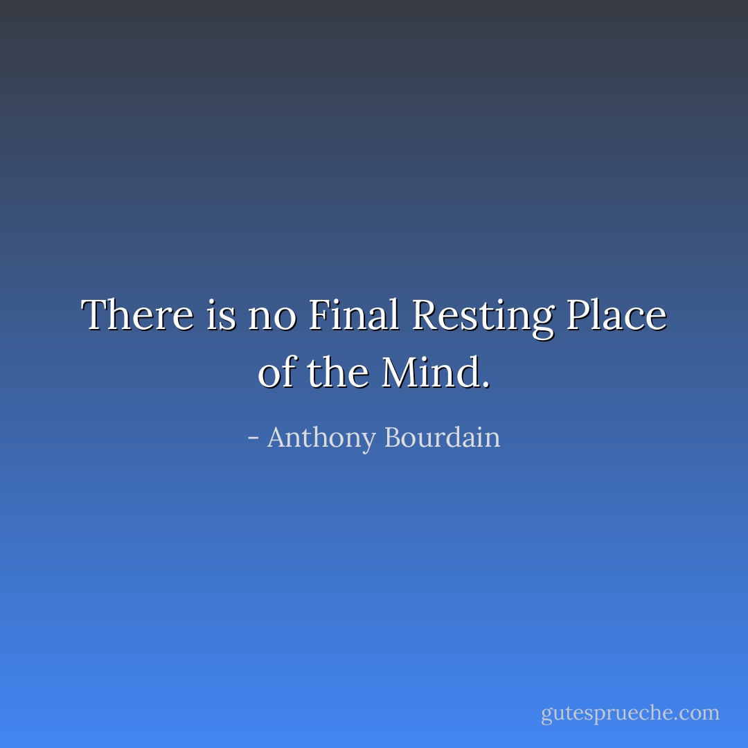 There is no Final Resting Place of the Mind. - Anthony Bourdain