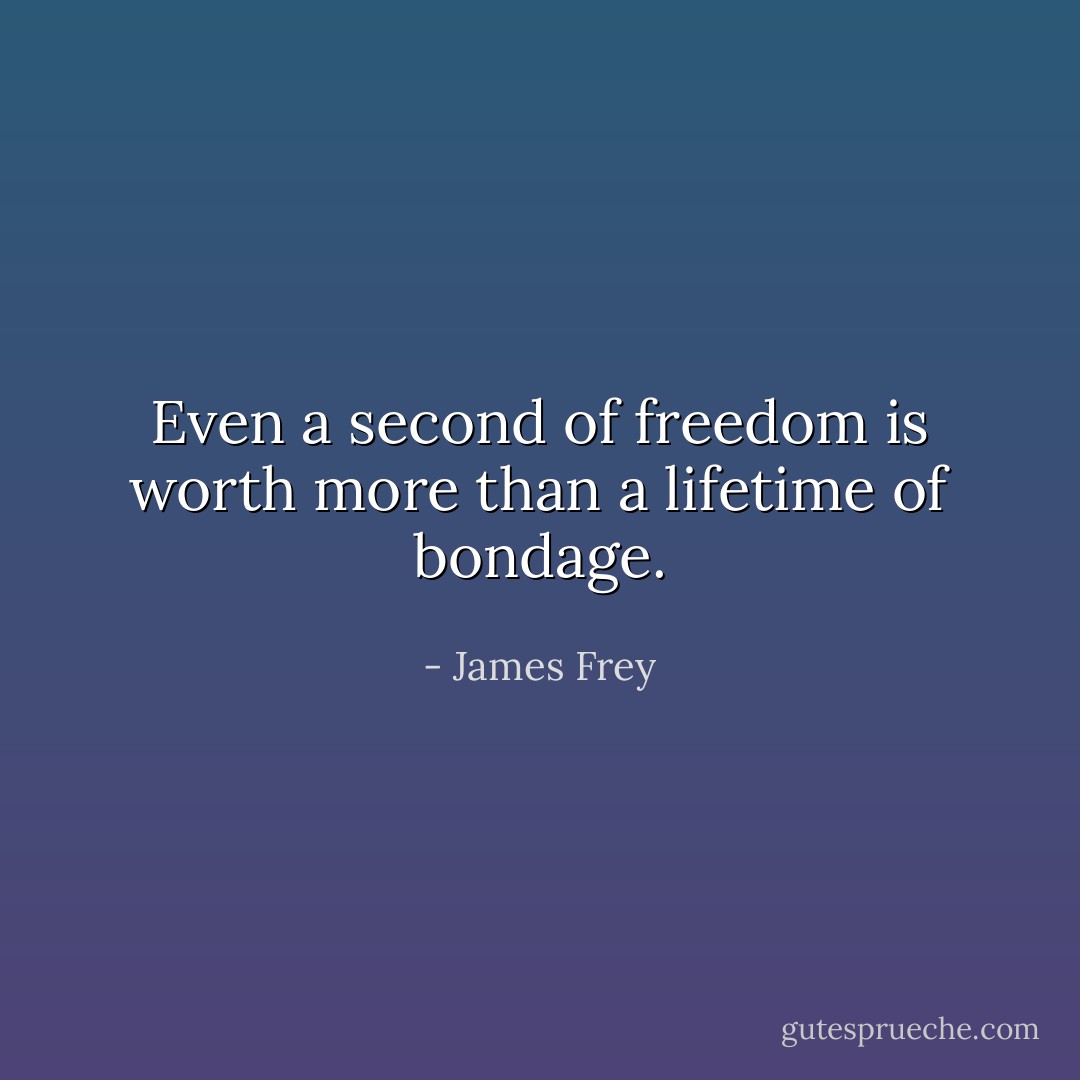 Even a second of freedom is worth more than a lifetime of bondage. - James Frey