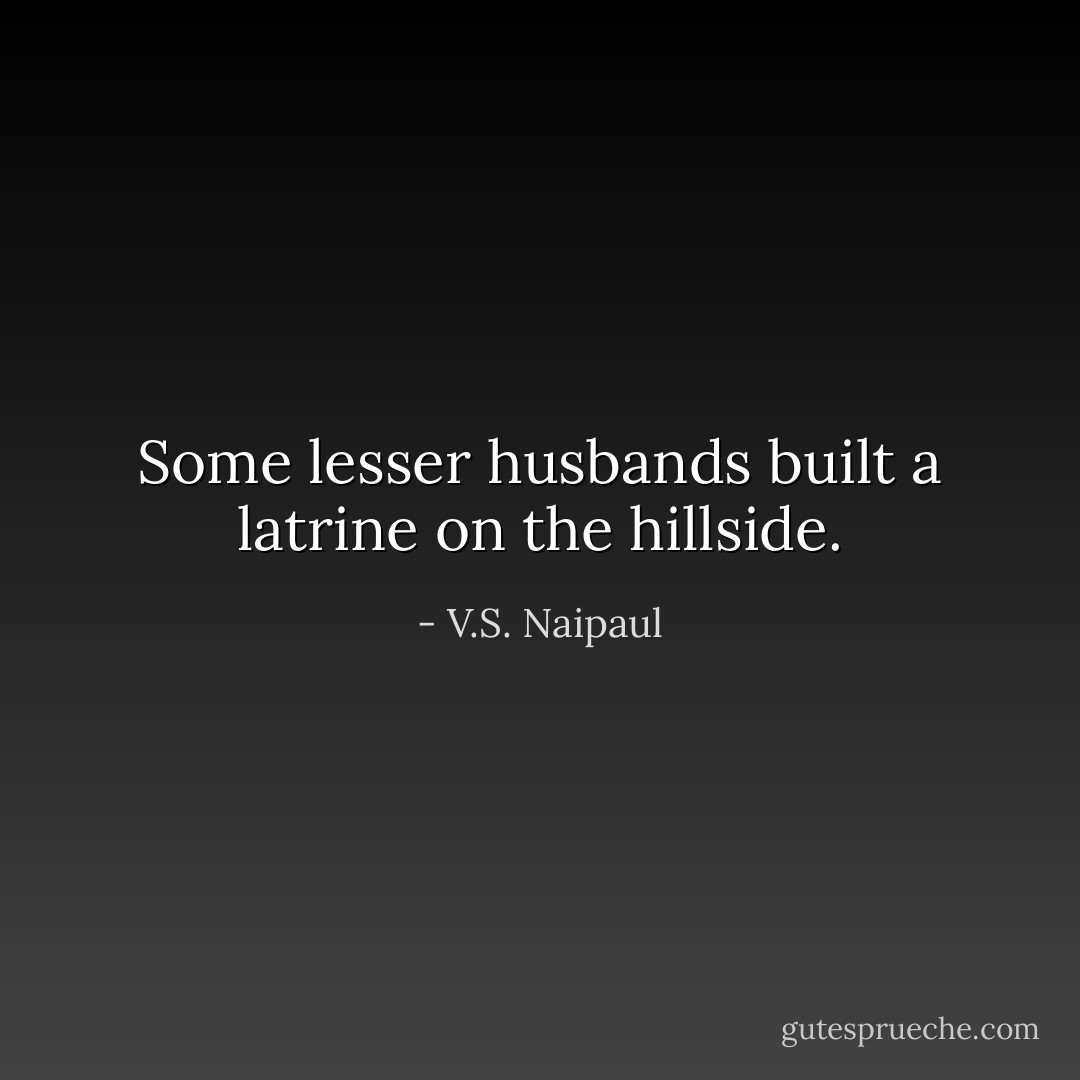 Some lesser husbands built a latrine on the hillside. - V.S. Naipaul