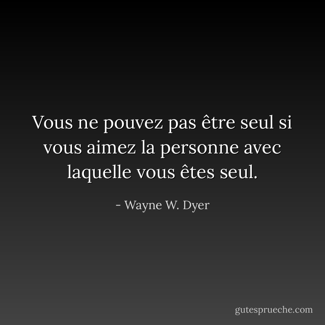 Vous ne pouvez pas être seul si vous aimez la personne avec laquelle vous êtes seul. - Wayne W. Dyer