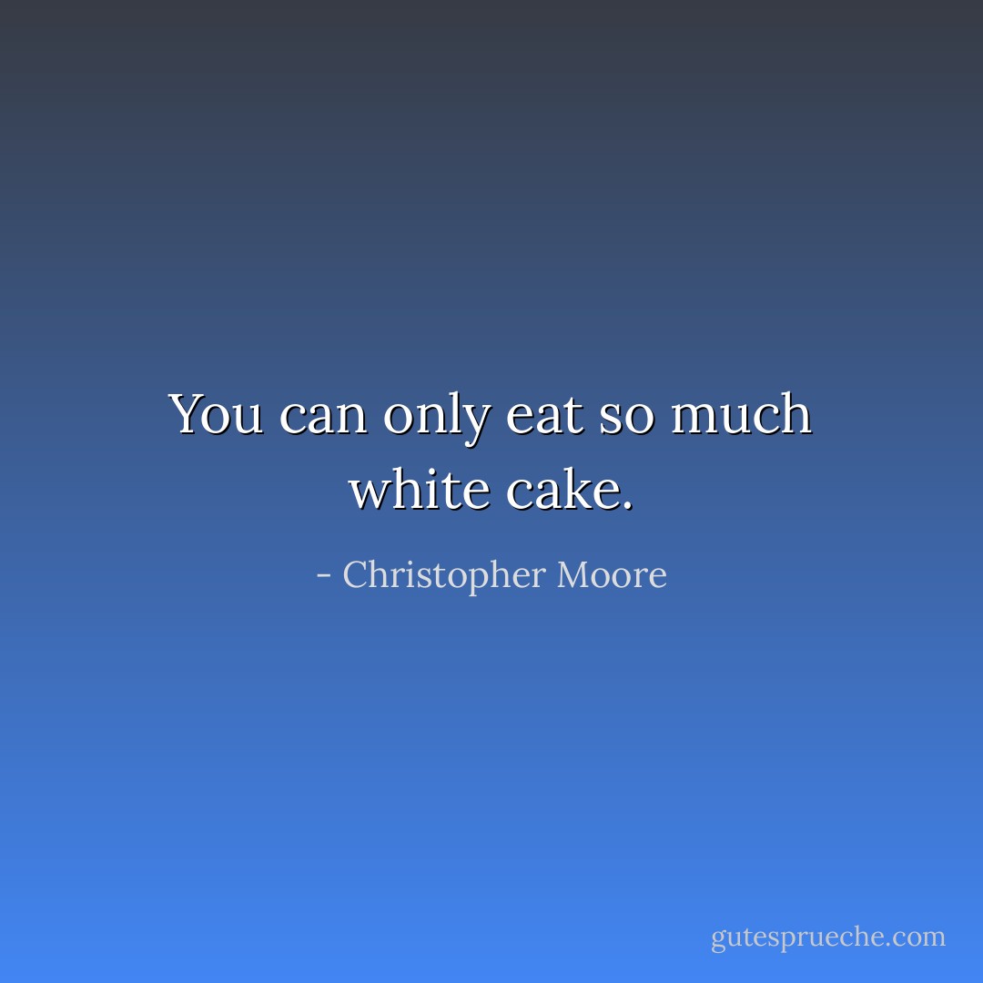 You can only eat so much white cake. - Christopher Moore
