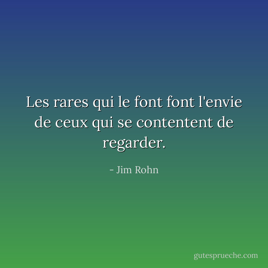 Les rares qui le font font l'envie de ceux qui se contentent de regarder. - Jim Rohn