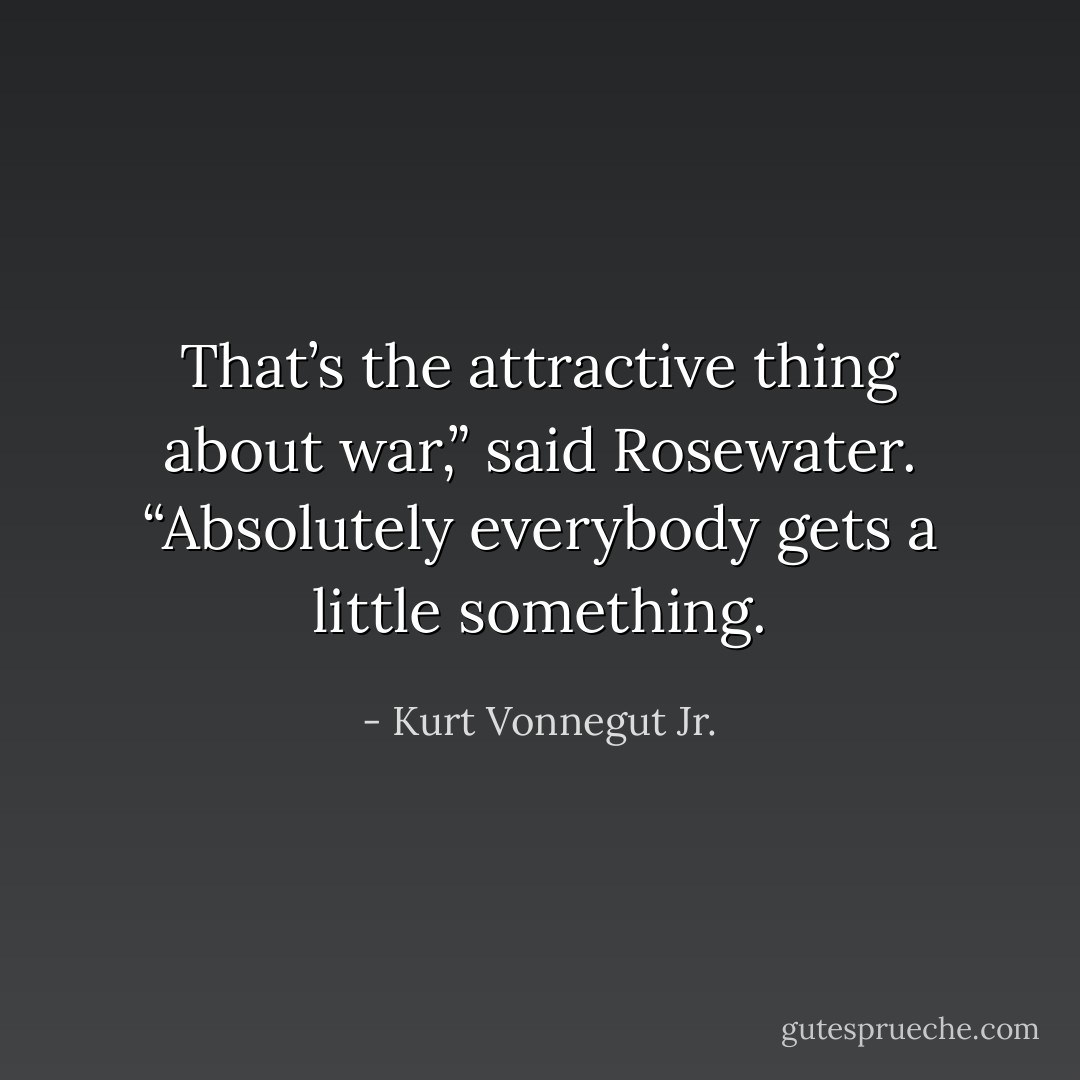 That’s the attractive thing about war,” said Rosewater. “Absolutely everybody gets a little something. - Kurt Vonnegut Jr.