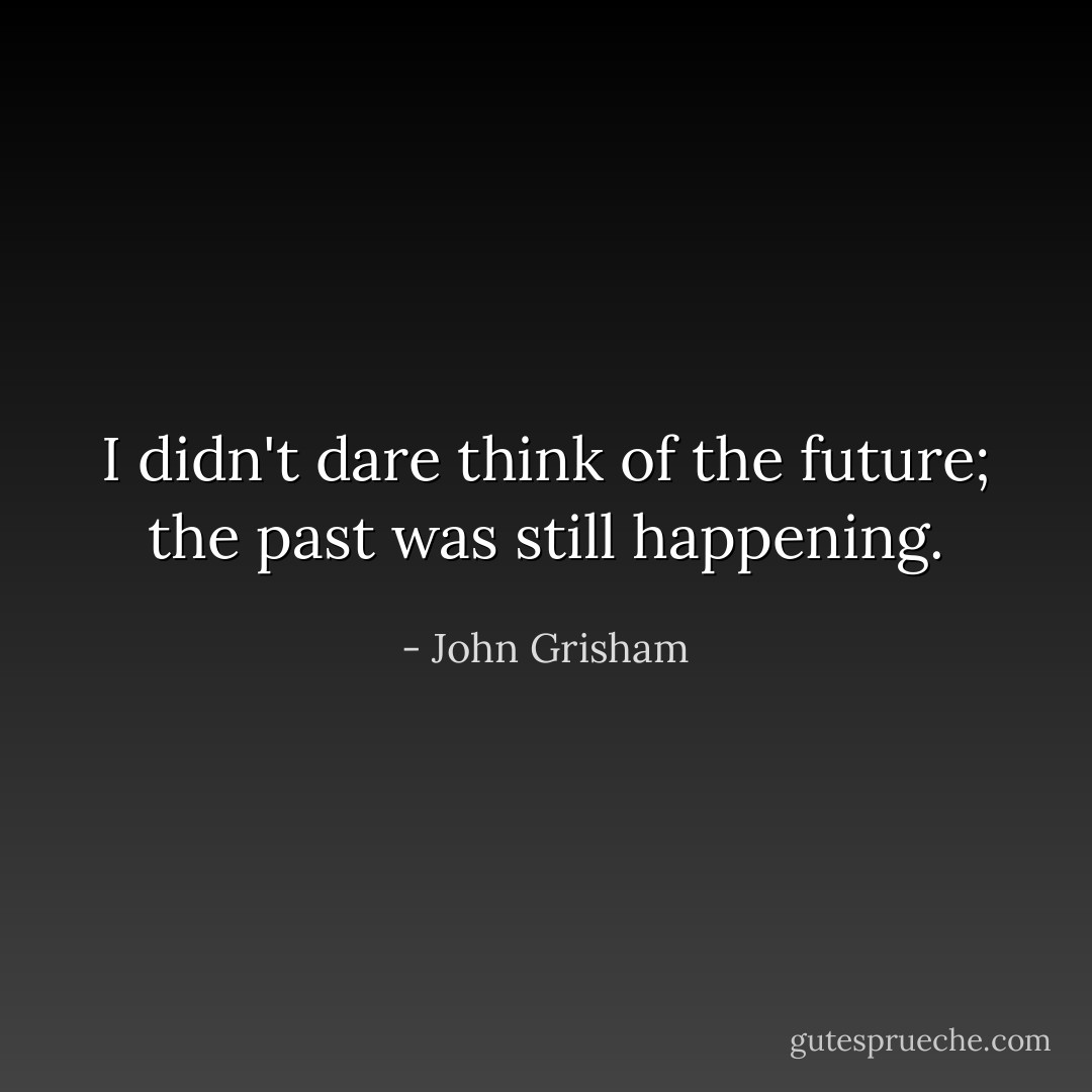 I didn't dare think of the future; the past was still happening. - John Grisham