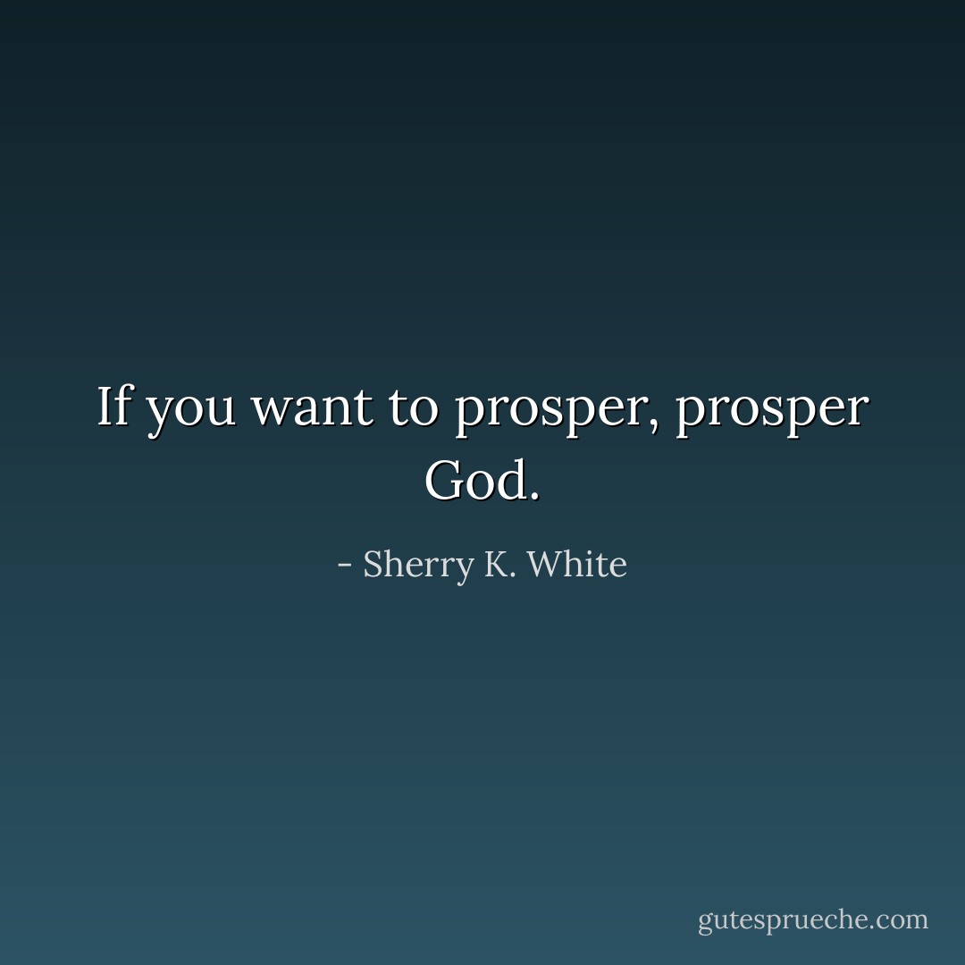 If you want to prosper, prosper God. - Sherry K. White