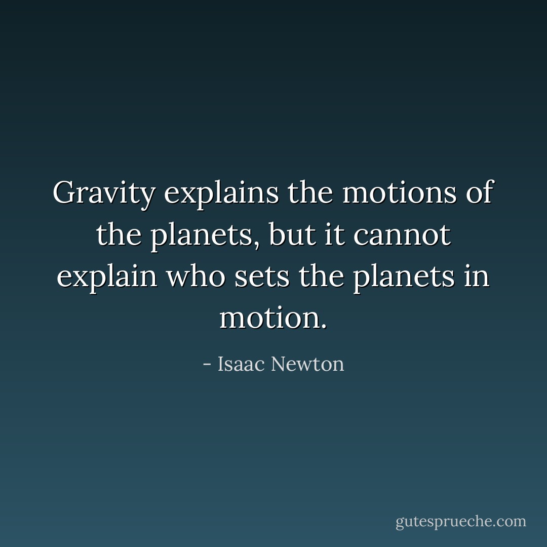 Gravity explains the motions of the planets, but it cannot explain who sets the planets in motion. - Isaac Newton