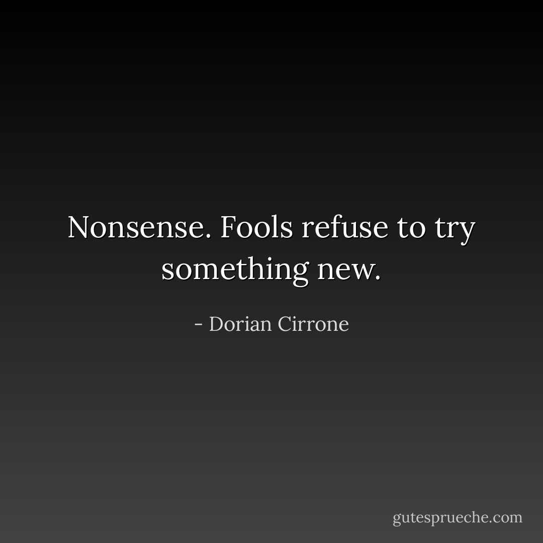 Nonsense. Fools refuse to try something new. - Dorian Cirrone
