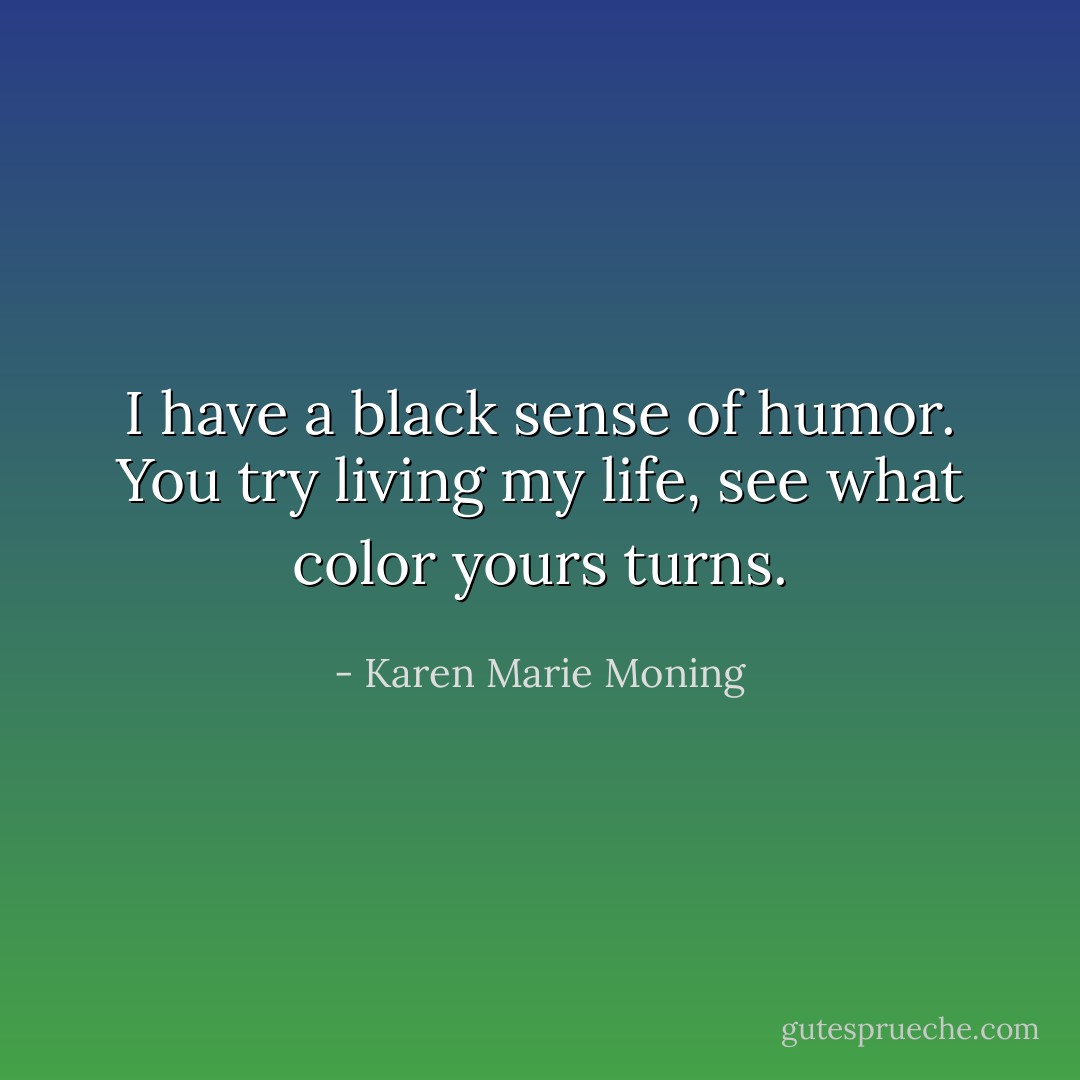 I have a black sense of humor. You try living my life, see what color yours turns. - Karen Marie Moning