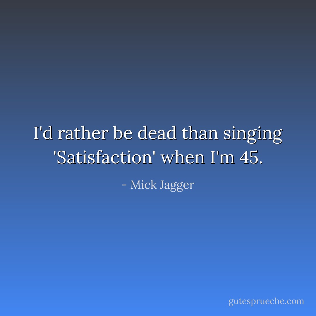 I'd rather be dead than singing <i>'Satisfaction'</i> when I'm 45. - Mick Jagger