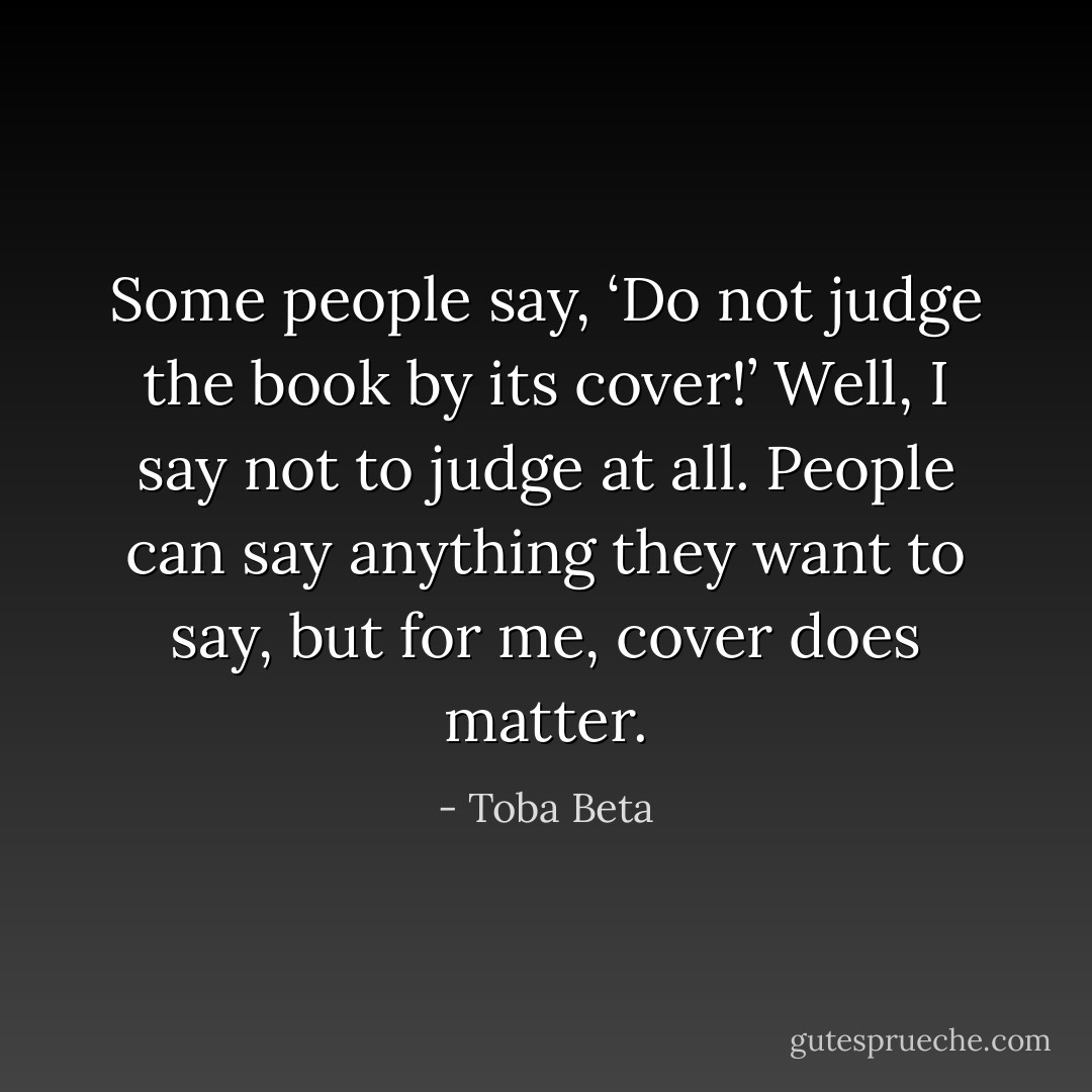 Some people say, ‘Do not judge the book by its cover!’ Well, I say not to judge at all. People can say anything they want to say, but for me, cover does matter. - Toba Beta