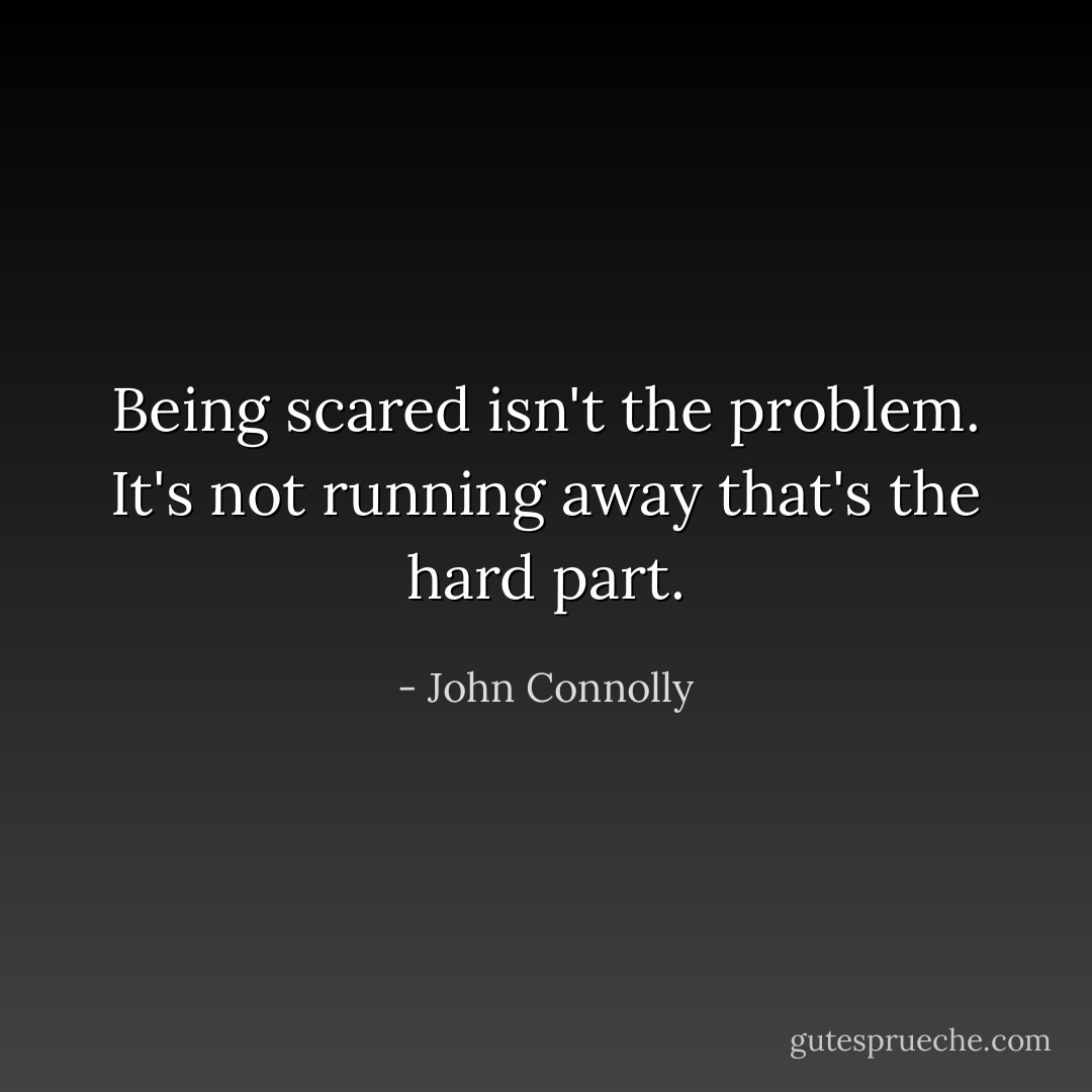 Being scared isn't the problem. It's not running away that's the hard part. - John Connolly
