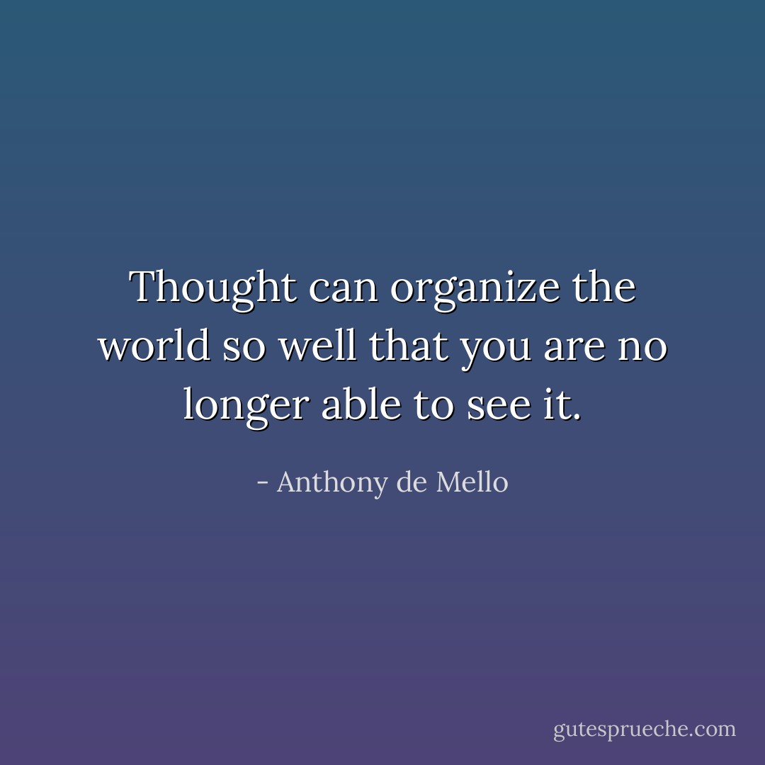 Thought can organize the world so well that you are no longer able to see it. - Anthony de Mello