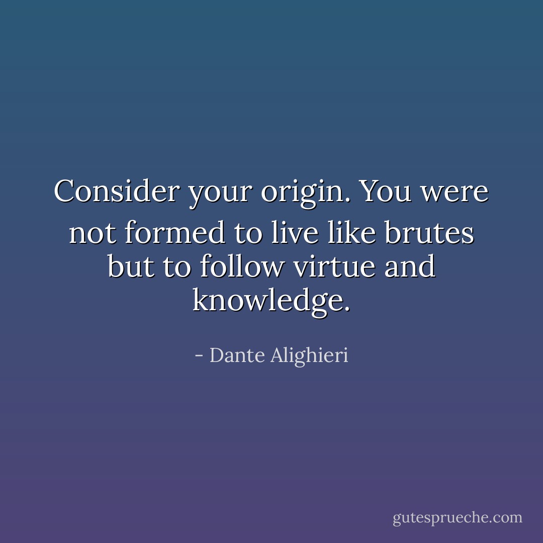 Consider your origin. You were not formed to live like brutes but to follow virtue and knowledge. - Dante Alighieri