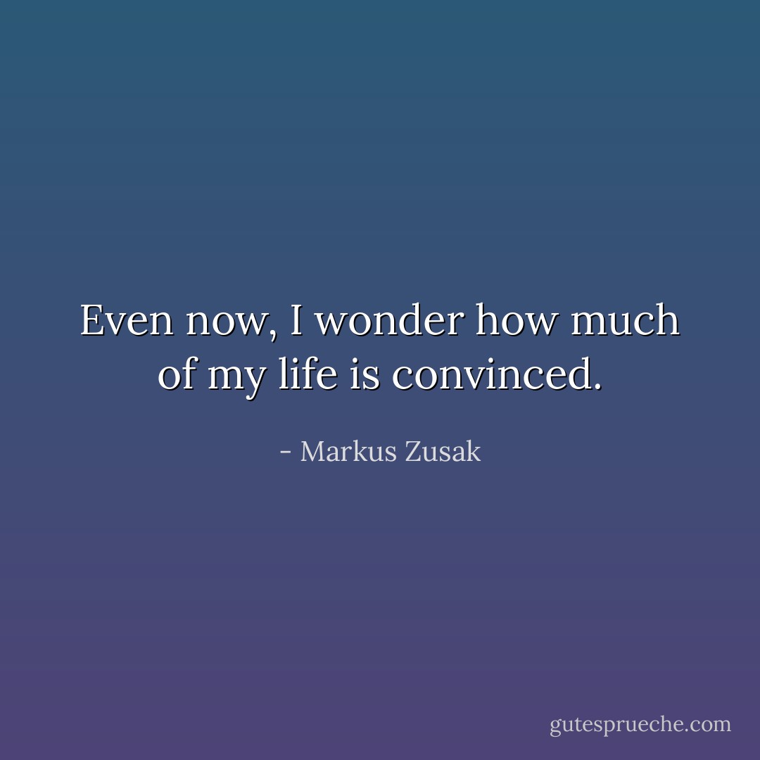 Even now, I wonder how much of my life is convinced. - Markus Zusak