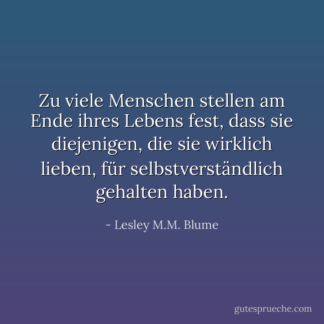 Zu viele Menschen stellen am Ende ihres Lebens fest, dass sie diejenigen, die sie wirklich lieben, für selbstverständlich gehalten haben. - Lesley M.M. Blume<