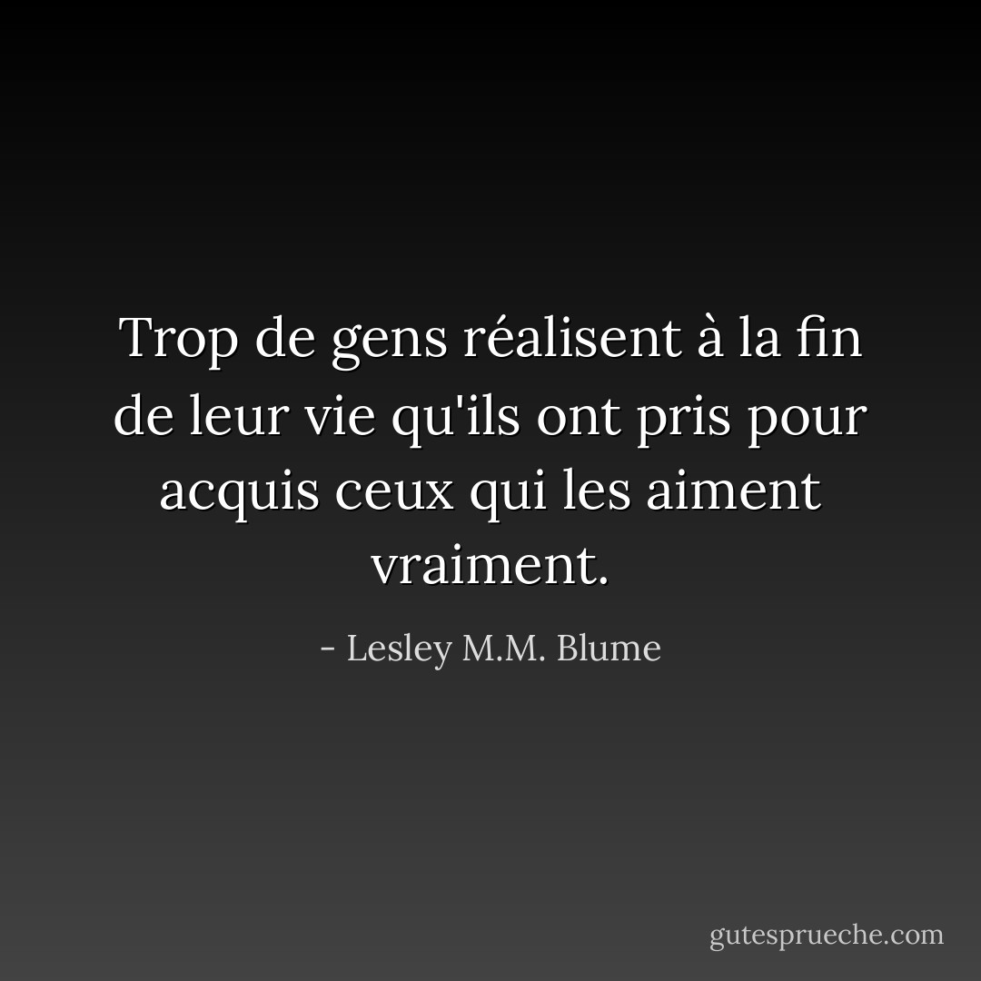 Trop de gens réalisent à la fin de leur vie qu'ils ont pris pour acquis ceux qui les aiment vraiment. - Lesley M.M. Blume