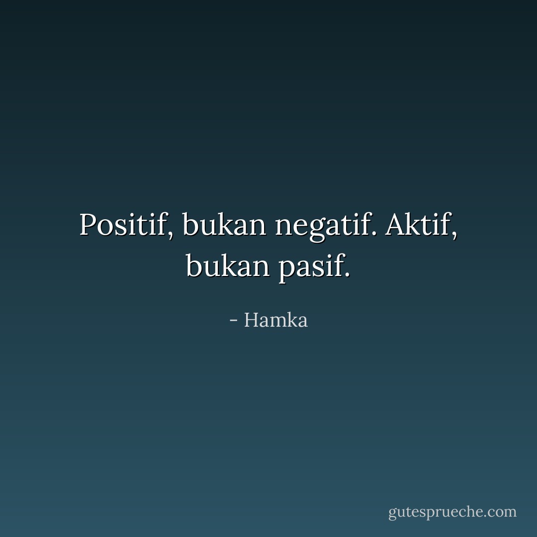 Positif, bukan negatif. Aktif, bukan pasif. - Hamka