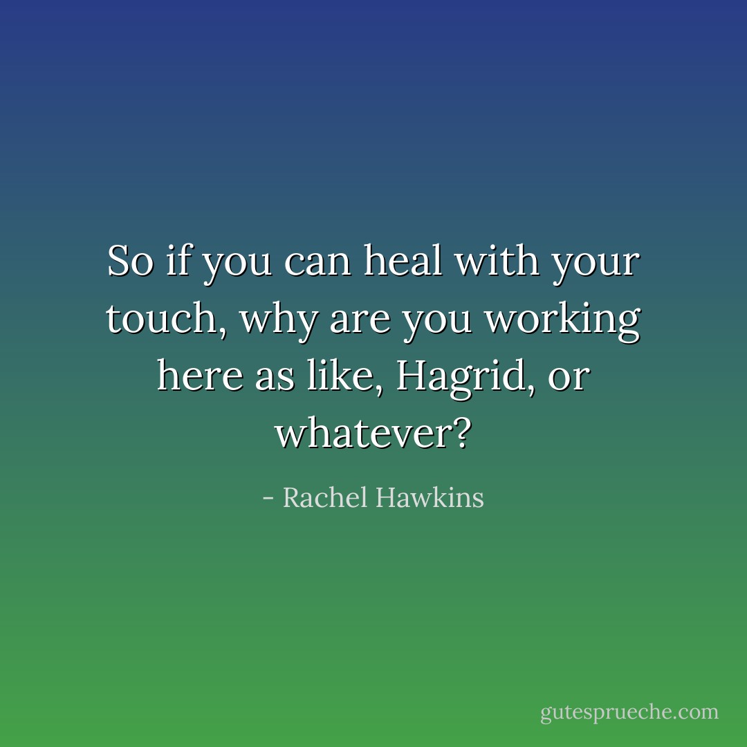 So if you can heal with your touch, why are you working here as like, Hagrid, or whatever? - Rachel Hawkins