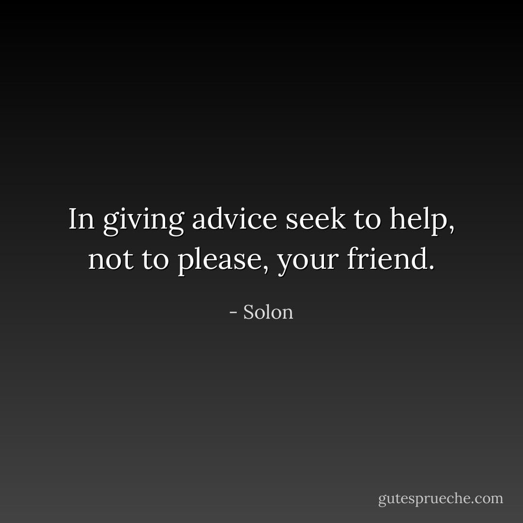 In giving advice seek to help, not to please, your friend. - Solon