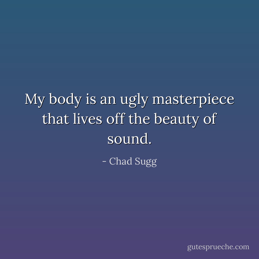 My body is an ugly masterpiece that lives off the beauty of sound. - Chad Sugg