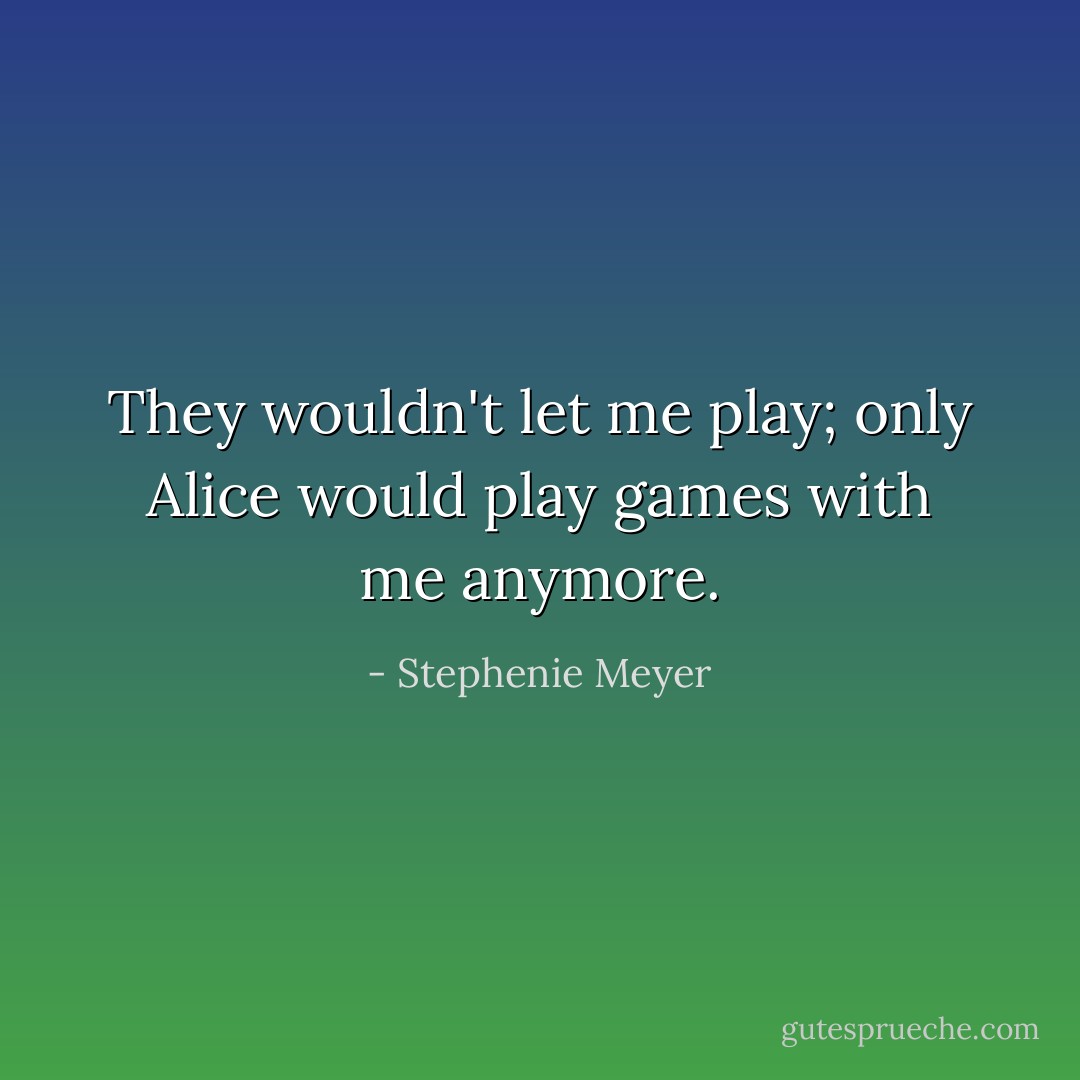 They wouldn't let me play; only Alice would play games with me anymore. - Stephenie Meyer