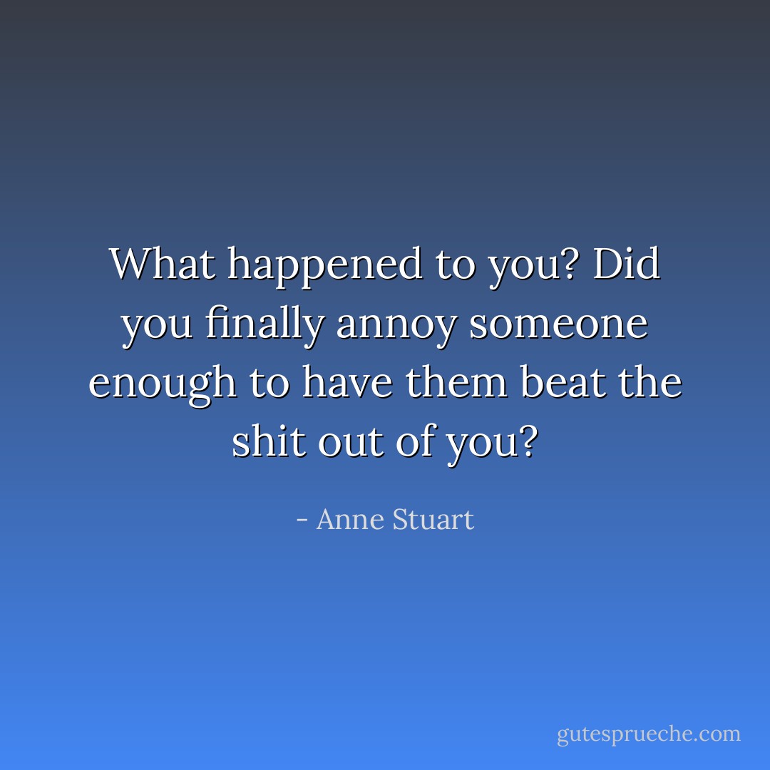 What happened to you? Did you finally annoy someone enough to have them beat the shit out of you? - Anne Stuart