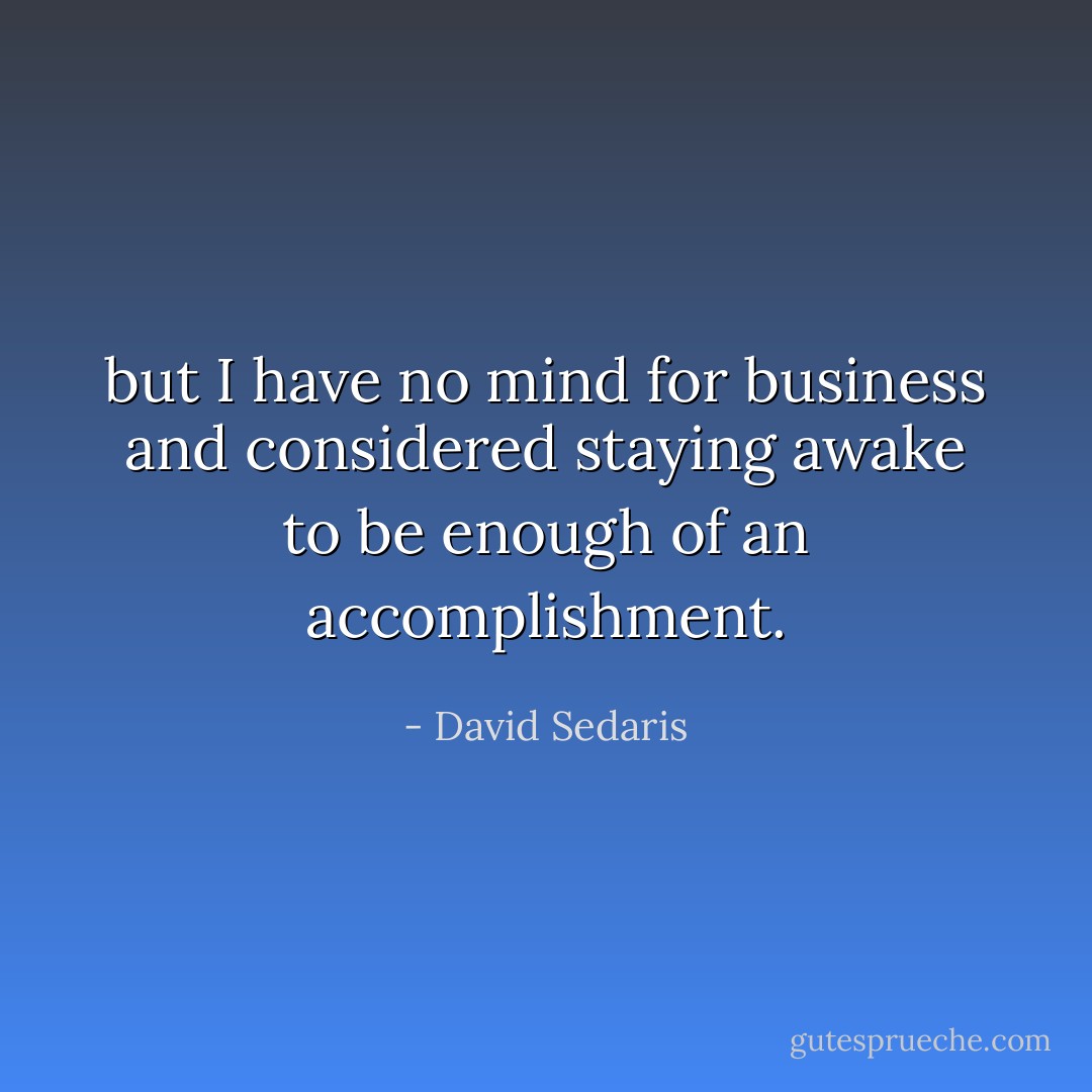 but I have no mind for business and considered staying awake to be enough of an accomplishment. - David Sedaris