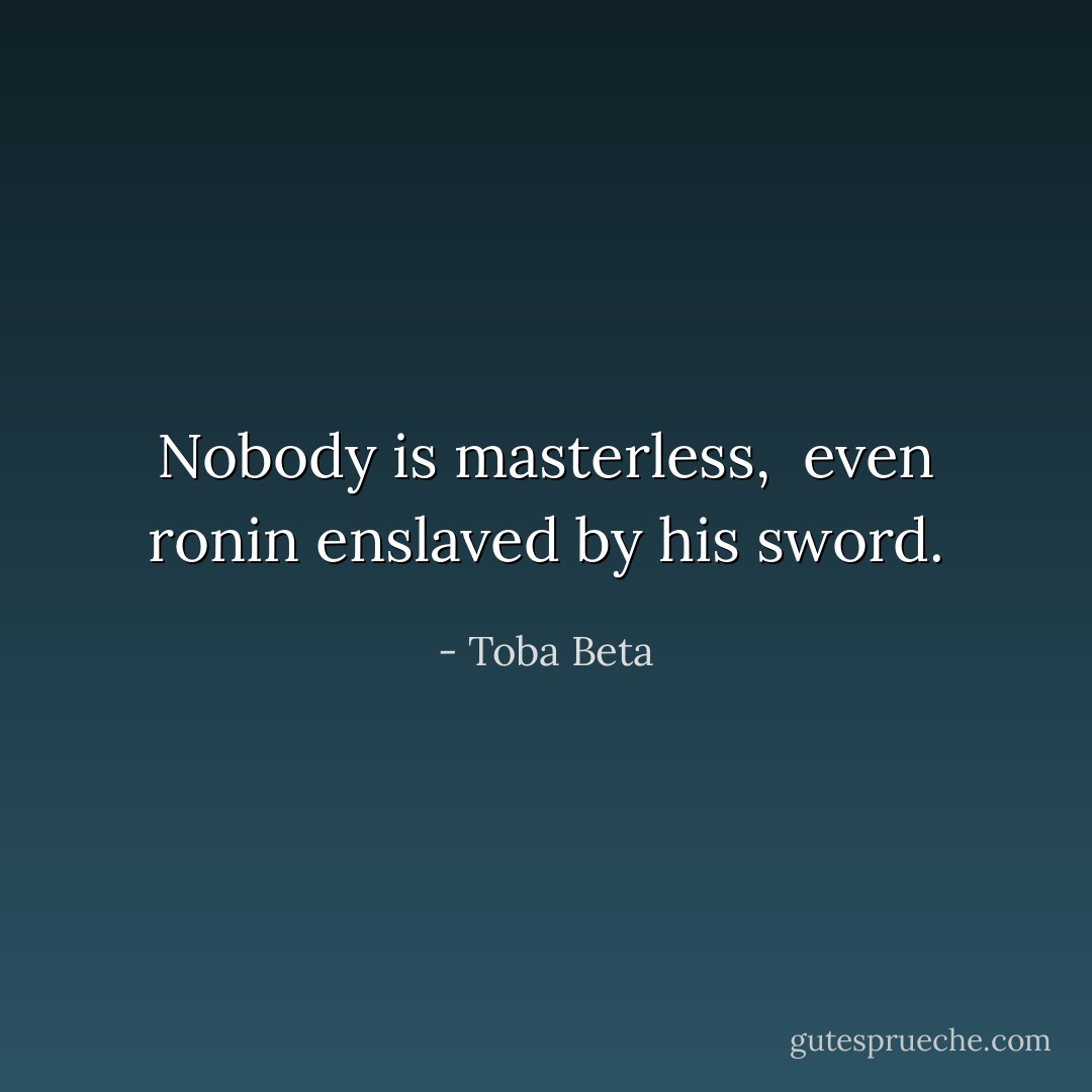 Nobody is masterless, <br />even ronin enslaved by his sword. - Toba Beta