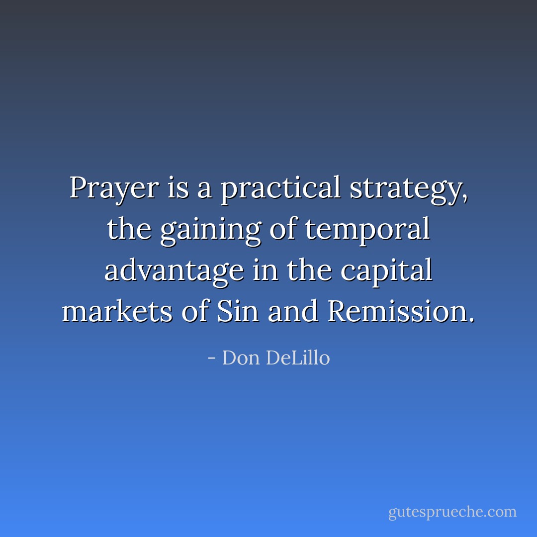 Prayer is a practical strategy, the gaining of temporal advantage in the capital markets of Sin and Remission. - Don DeLillo