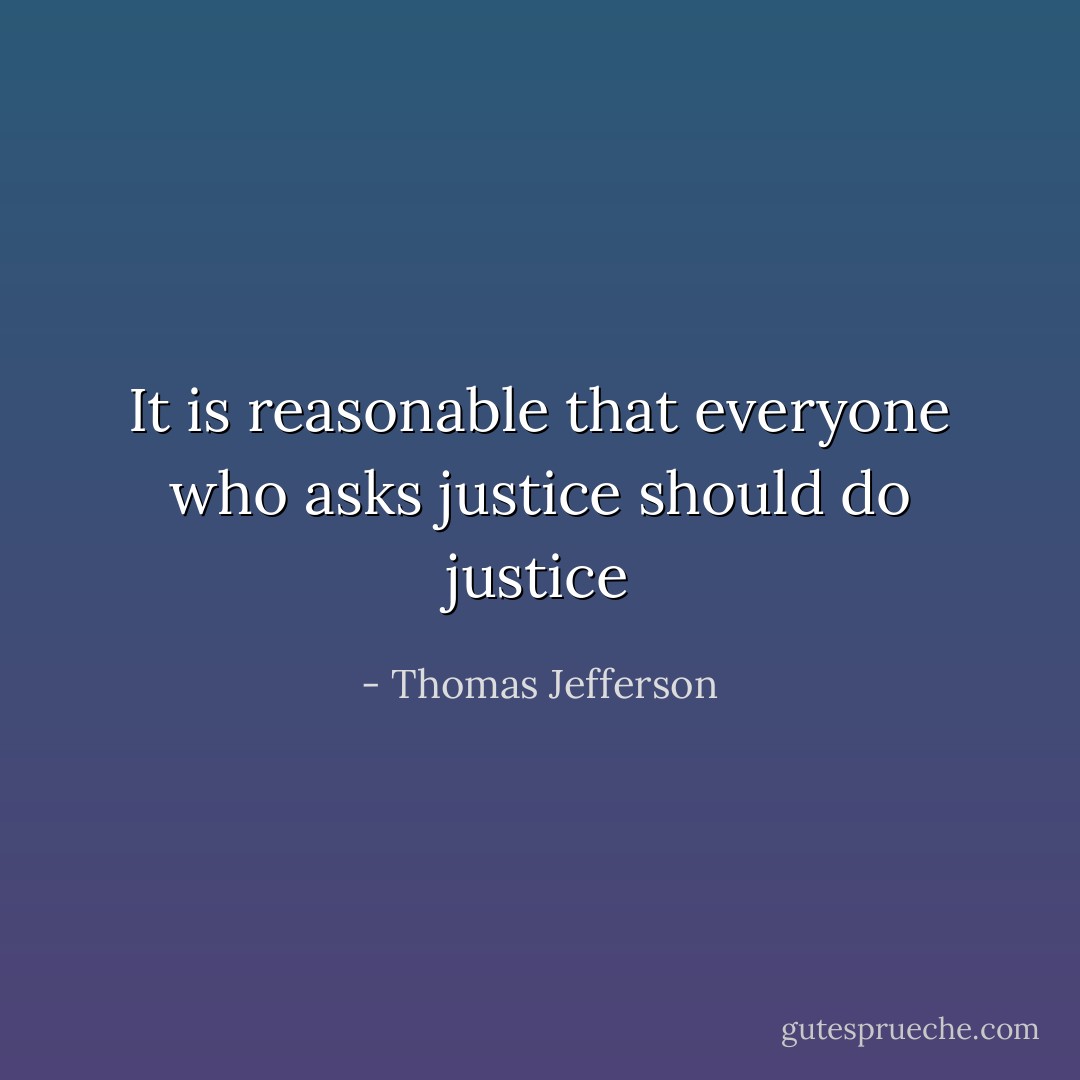 It is reasonable that everyone who asks justice should do justice - Thomas Jefferson