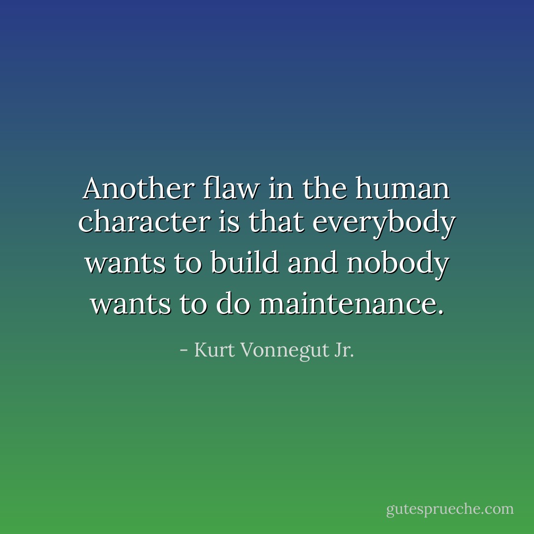 Another flaw in the human character is that everybody wants to build and nobody wants to do maintenance. - Kurt Vonnegut Jr.