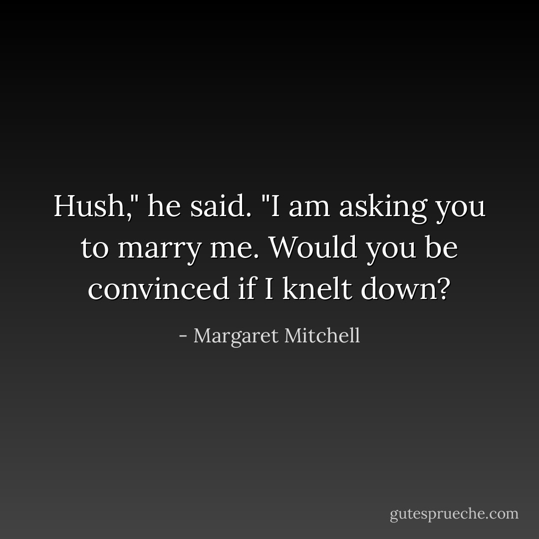 Hush," he said. "I am asking you to marry me. Would you be convinced if I knelt down? - Margaret Mitchell